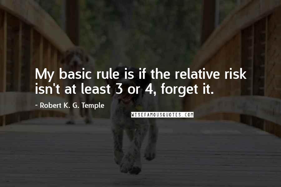 Robert K. G. Temple Quotes: My basic rule is if the relative risk isn't at least 3 or 4, forget it.