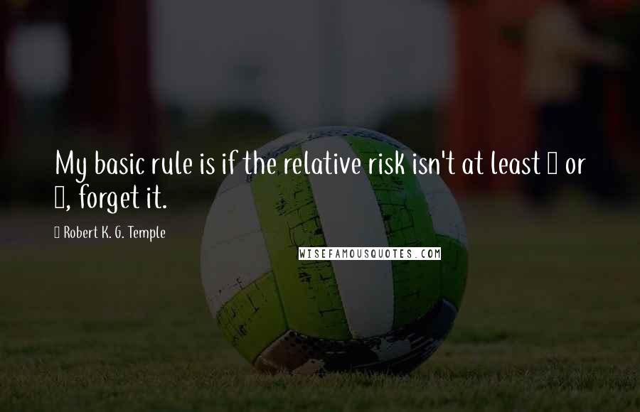 Robert K. G. Temple Quotes: My basic rule is if the relative risk isn't at least 3 or 4, forget it.