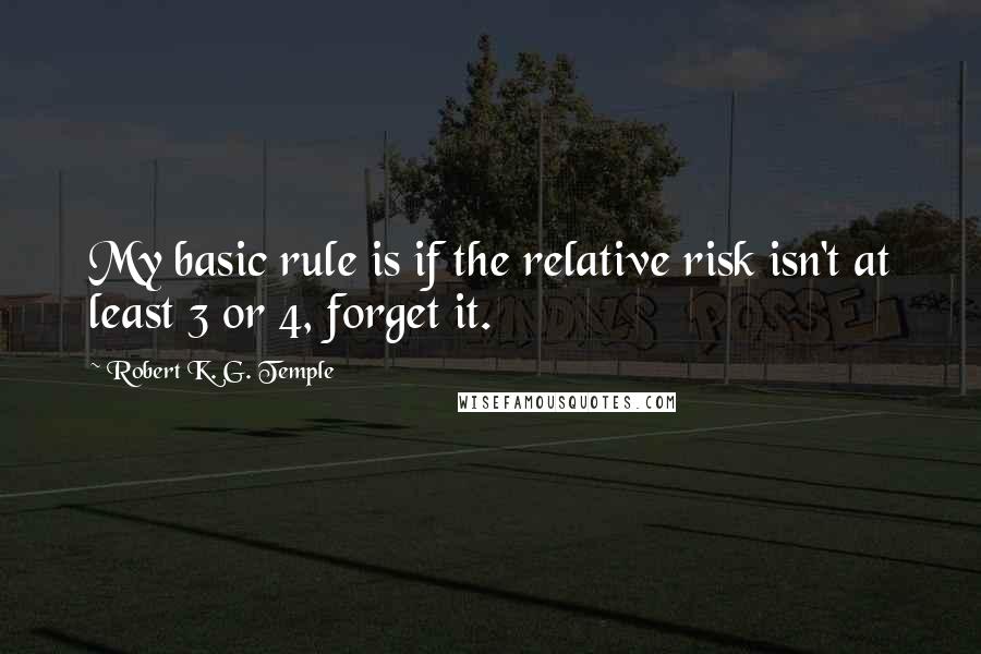 Robert K. G. Temple Quotes: My basic rule is if the relative risk isn't at least 3 or 4, forget it.
