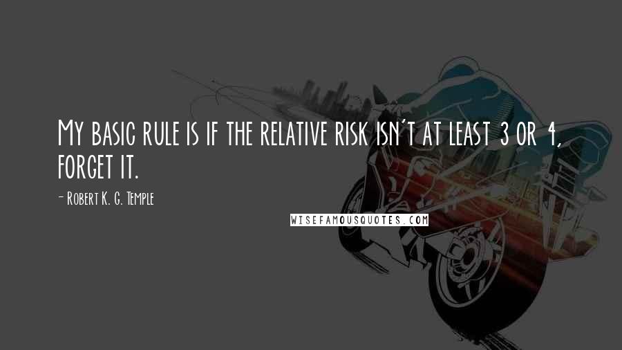 Robert K. G. Temple Quotes: My basic rule is if the relative risk isn't at least 3 or 4, forget it.