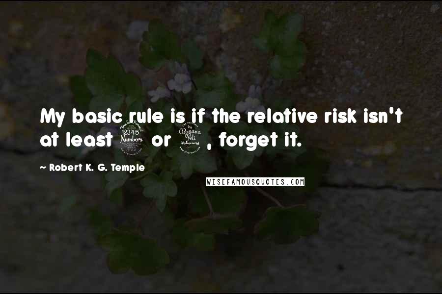 Robert K. G. Temple Quotes: My basic rule is if the relative risk isn't at least 3 or 4, forget it.