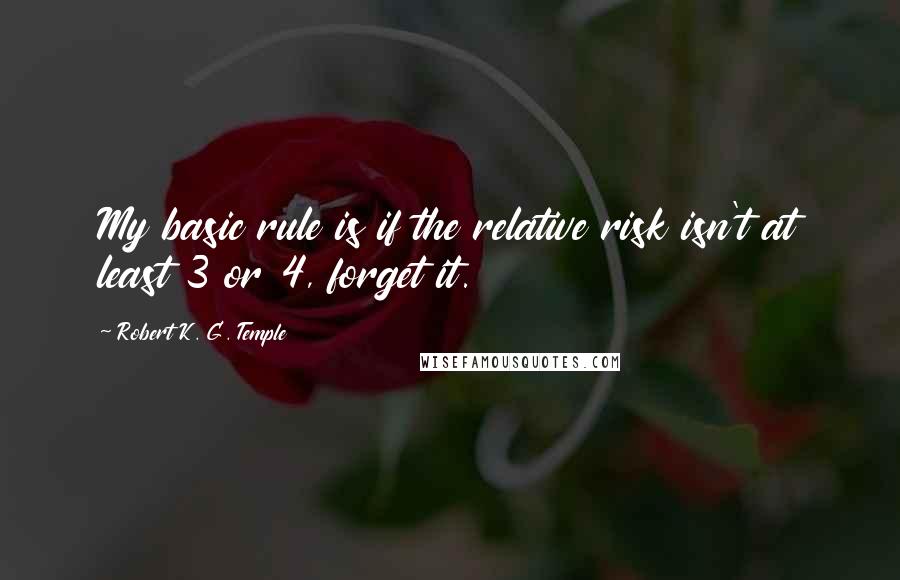 Robert K. G. Temple Quotes: My basic rule is if the relative risk isn't at least 3 or 4, forget it.