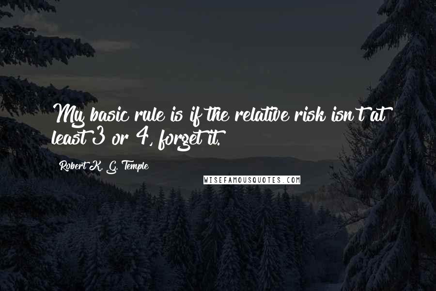 Robert K. G. Temple Quotes: My basic rule is if the relative risk isn't at least 3 or 4, forget it.