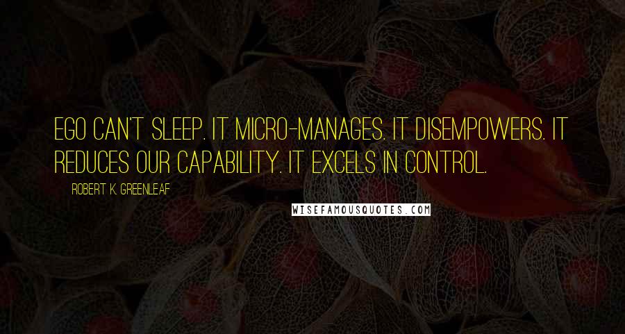 Robert K. Greenleaf Quotes: Ego can't sleep. It micro-manages. It disempowers. It reduces our capability. It excels in control.