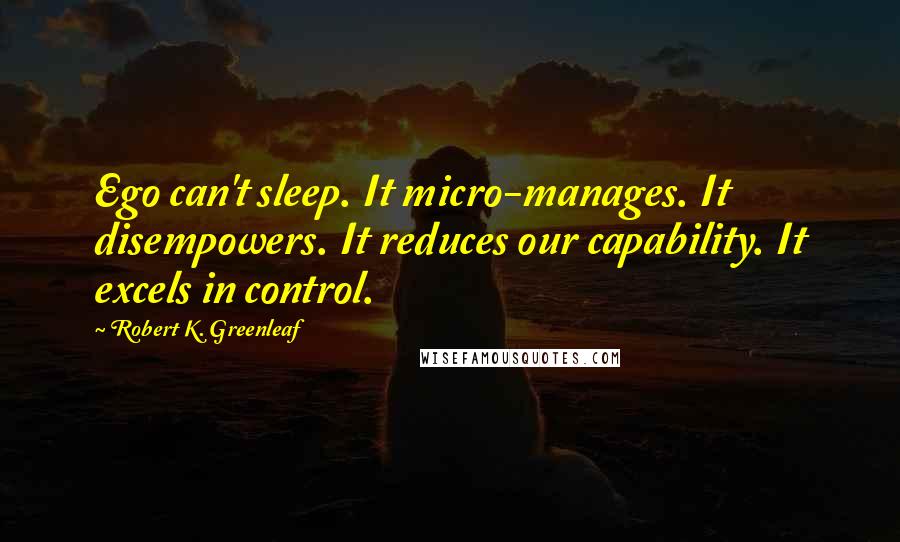 Robert K. Greenleaf Quotes: Ego can't sleep. It micro-manages. It disempowers. It reduces our capability. It excels in control.