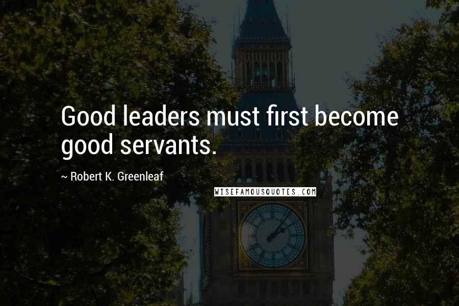 Robert K. Greenleaf Quotes: Good leaders must first become good servants.