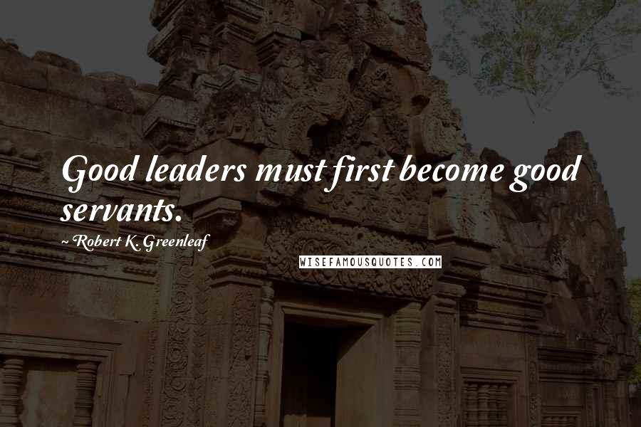 Robert K. Greenleaf Quotes: Good leaders must first become good servants.