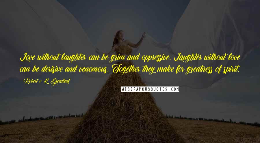 Robert K. Greenleaf Quotes: Love without laughter can be grim and oppressive. Laughter without love can be derisive and venomous. Together they make for greatness of spirit.