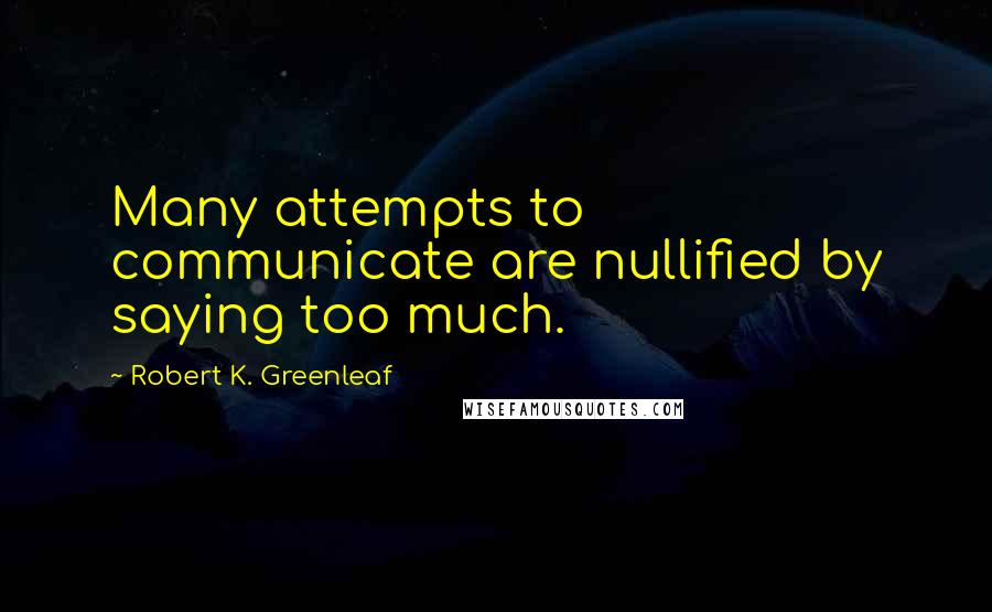 Robert K. Greenleaf Quotes: Many attempts to communicate are nullified by saying too much.