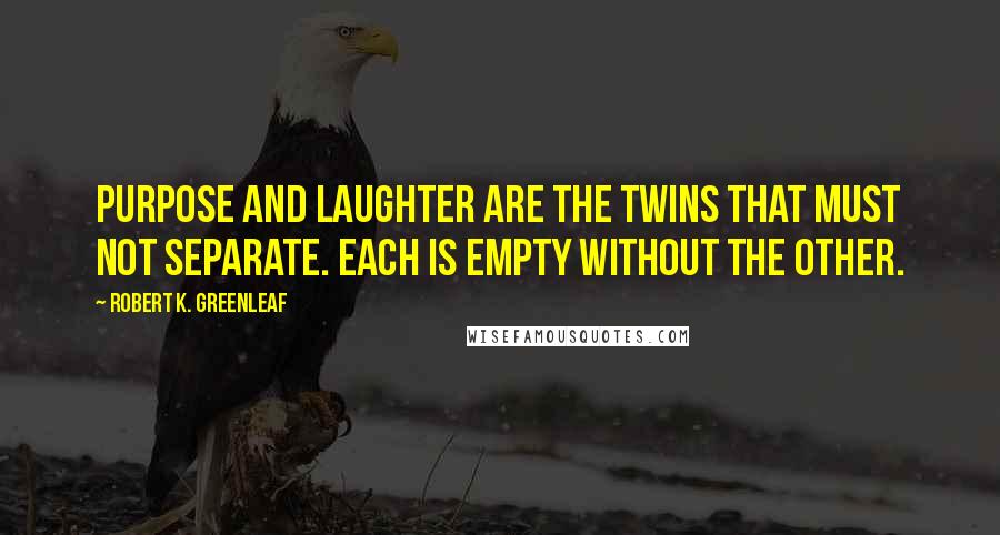 Robert K. Greenleaf Quotes: Purpose and laughter are the twins that must not separate. Each is empty without the other.