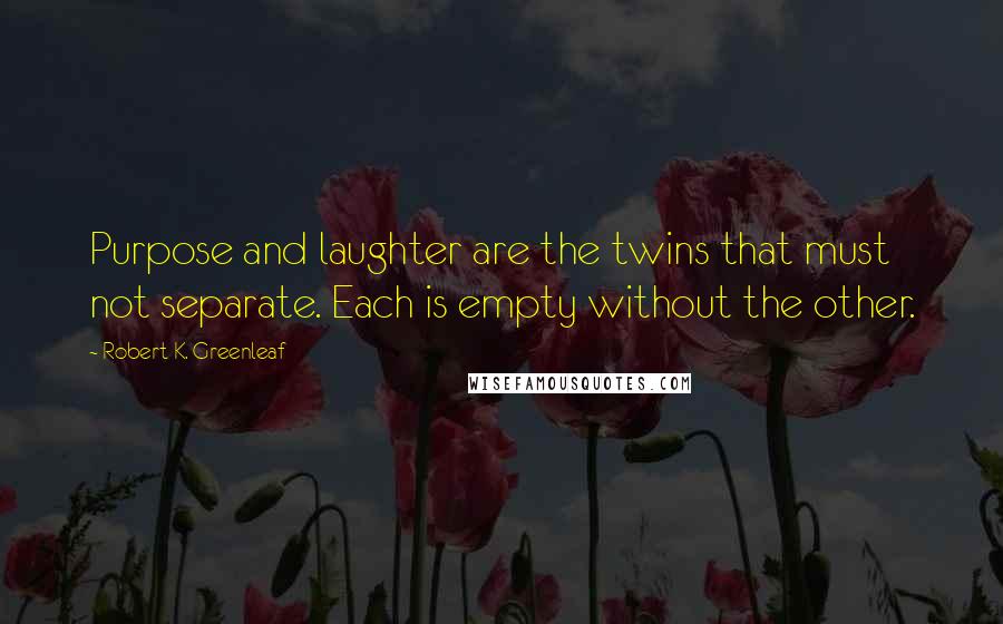 Robert K. Greenleaf Quotes: Purpose and laughter are the twins that must not separate. Each is empty without the other.