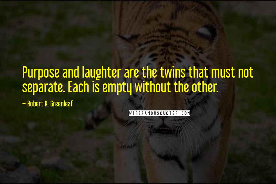 Robert K. Greenleaf Quotes: Purpose and laughter are the twins that must not separate. Each is empty without the other.