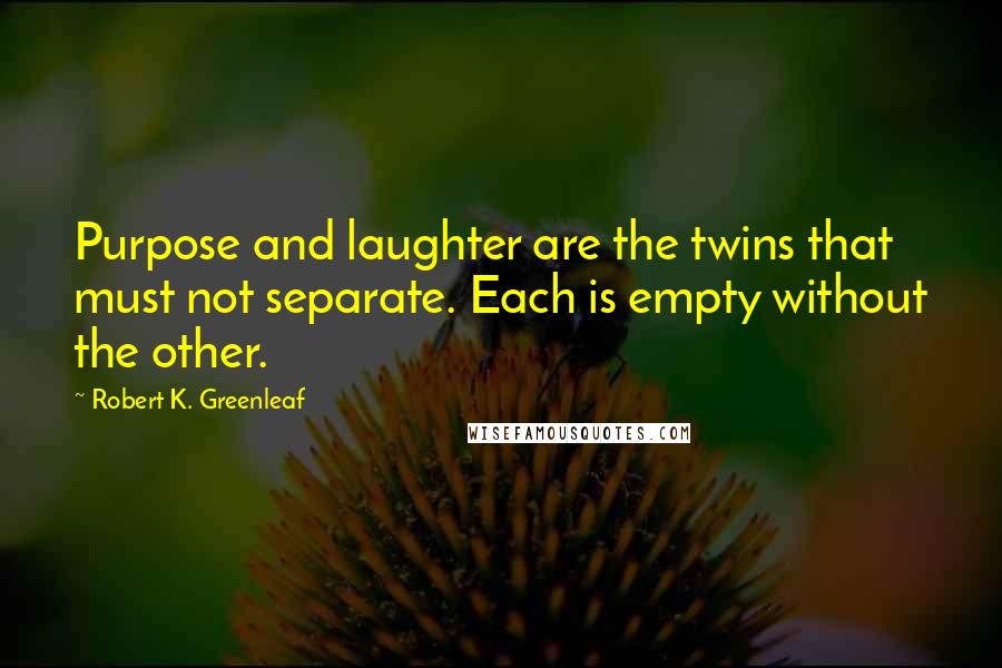 Robert K. Greenleaf Quotes: Purpose and laughter are the twins that must not separate. Each is empty without the other.