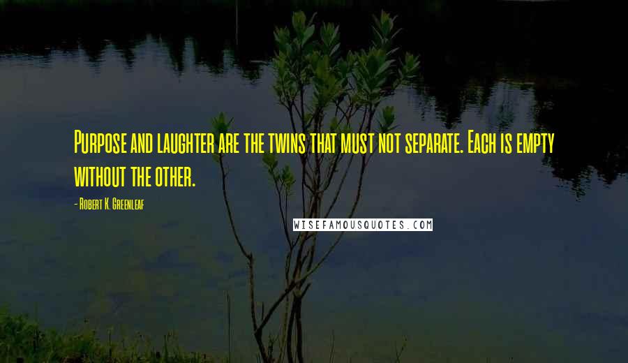 Robert K. Greenleaf Quotes: Purpose and laughter are the twins that must not separate. Each is empty without the other.