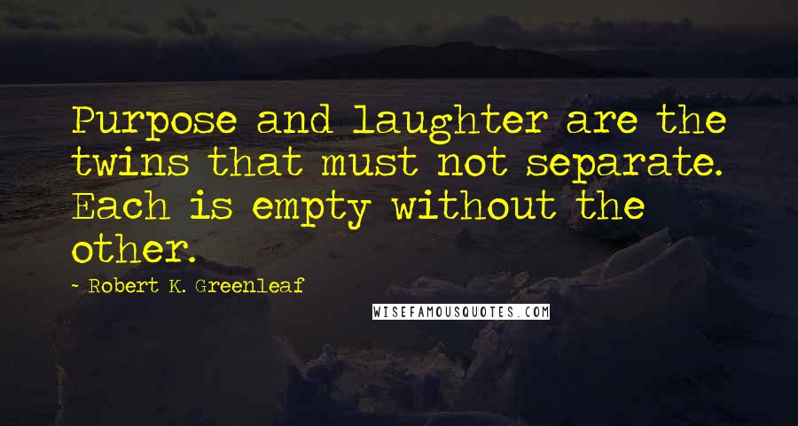 Robert K. Greenleaf Quotes: Purpose and laughter are the twins that must not separate. Each is empty without the other.