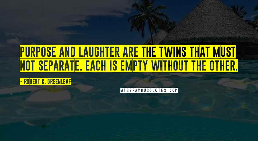 Robert K. Greenleaf Quotes: Purpose and laughter are the twins that must not separate. Each is empty without the other.