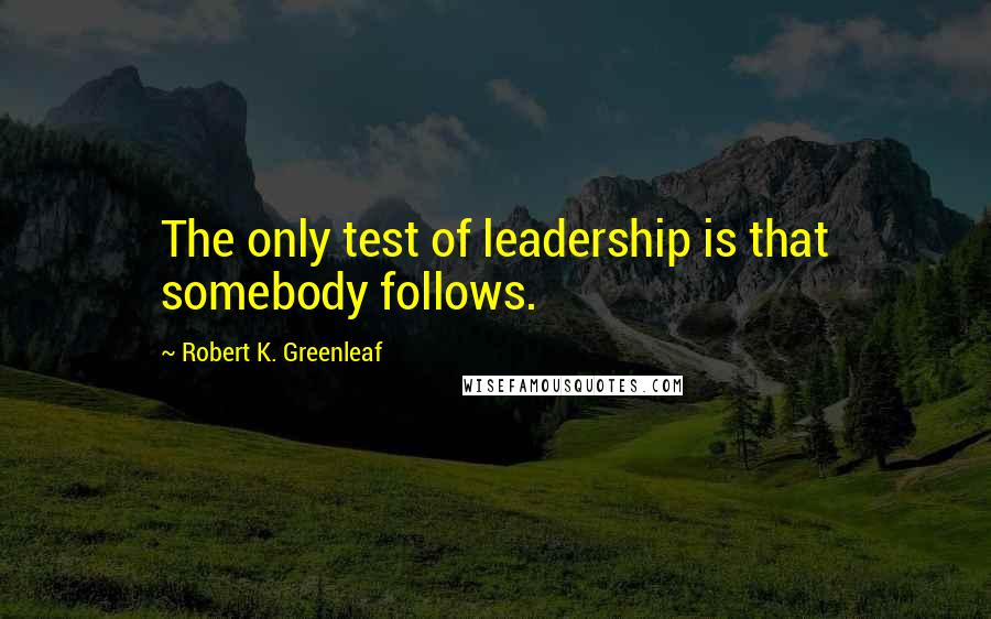 Robert K. Greenleaf Quotes: The only test of leadership is that somebody follows.