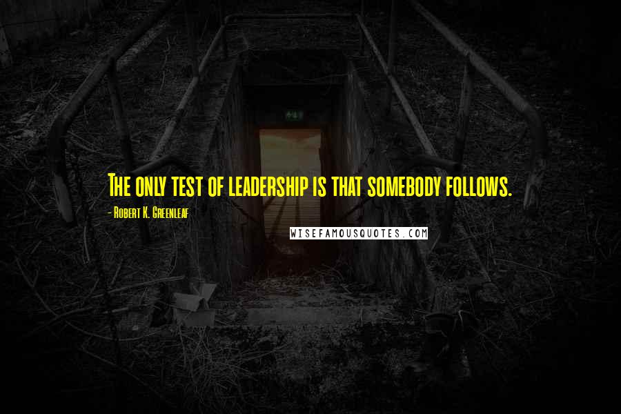 Robert K. Greenleaf Quotes: The only test of leadership is that somebody follows.