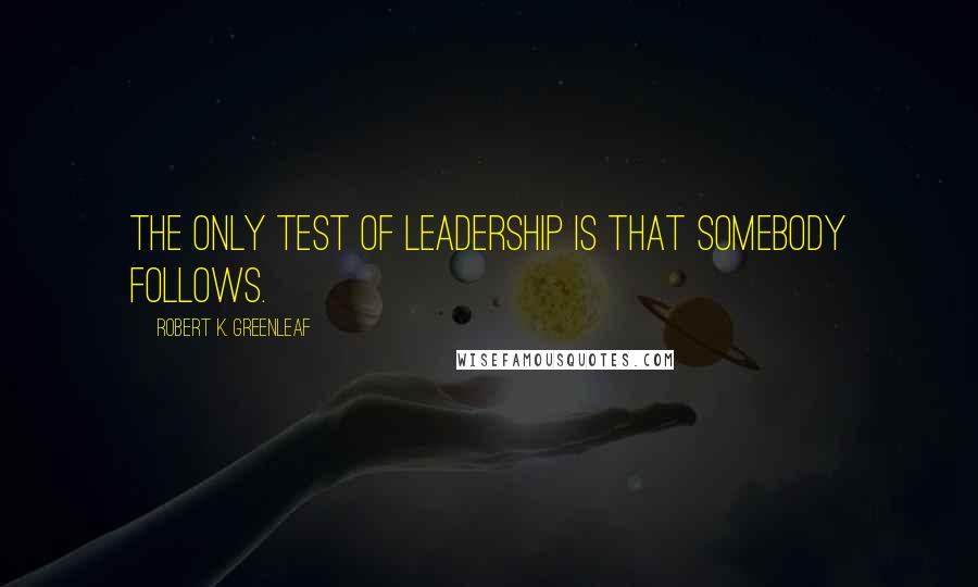 Robert K. Greenleaf Quotes: The only test of leadership is that somebody follows.