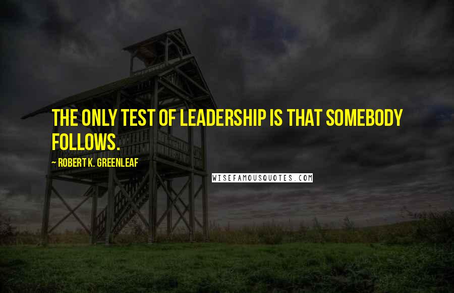 Robert K. Greenleaf Quotes: The only test of leadership is that somebody follows.