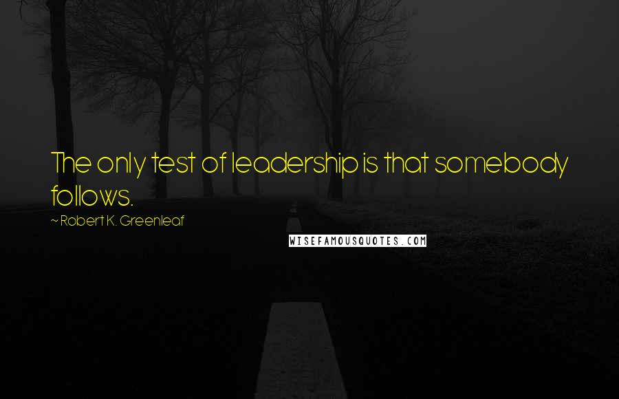 Robert K. Greenleaf Quotes: The only test of leadership is that somebody follows.