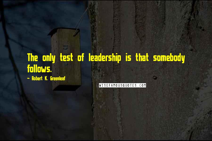 Robert K. Greenleaf Quotes: The only test of leadership is that somebody follows.