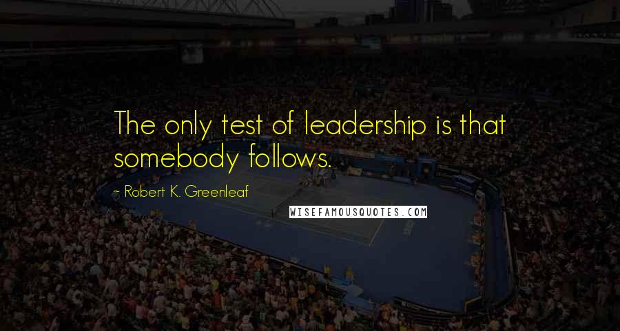 Robert K. Greenleaf Quotes: The only test of leadership is that somebody follows.
