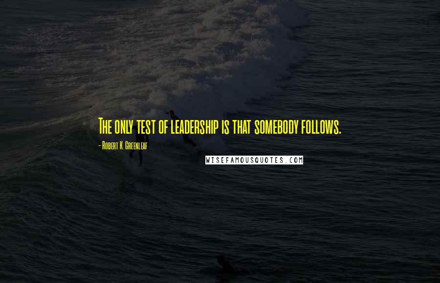 Robert K. Greenleaf Quotes: The only test of leadership is that somebody follows.