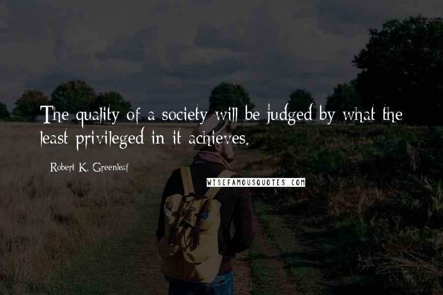 Robert K. Greenleaf Quotes: The quality of a society will be judged by what the least privileged in it achieves.