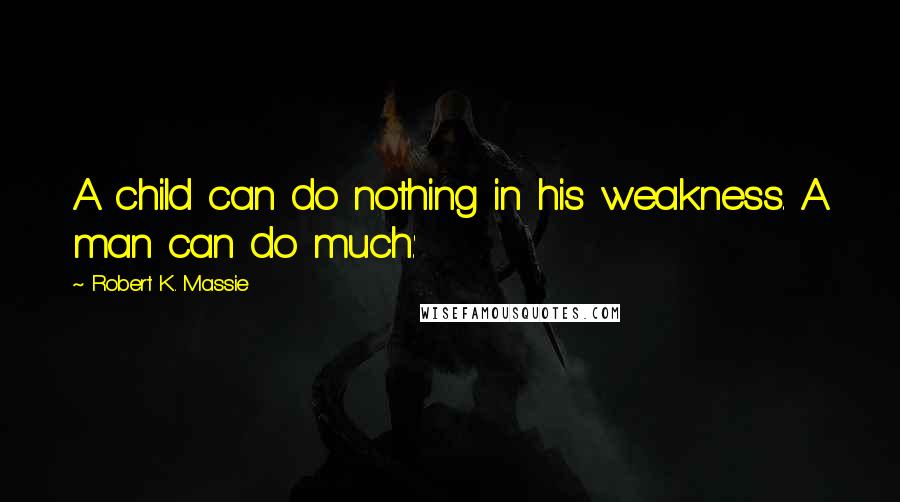 Robert K. Massie Quotes: A child can do nothing in his weakness. A man can do much.'