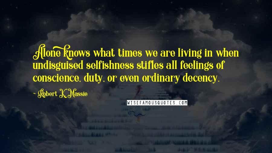 Robert K. Massie Quotes: Alone knows what times we are living in when undisguised selfishness stifles all feelings of conscience, duty, or even ordinary decency.