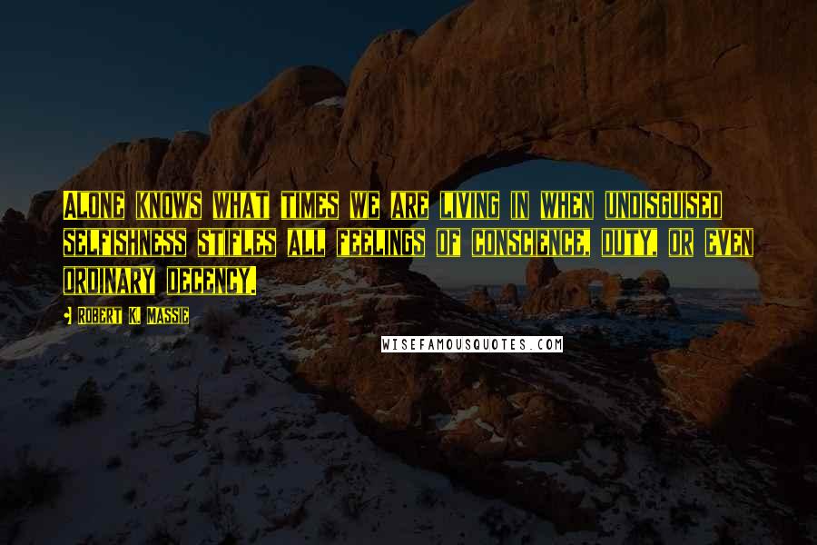 Robert K. Massie Quotes: Alone knows what times we are living in when undisguised selfishness stifles all feelings of conscience, duty, or even ordinary decency.