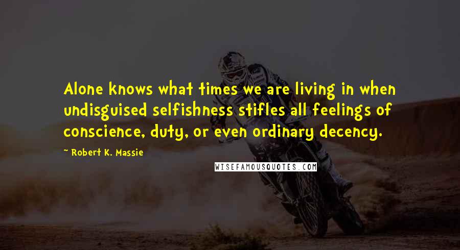 Robert K. Massie Quotes: Alone knows what times we are living in when undisguised selfishness stifles all feelings of conscience, duty, or even ordinary decency.