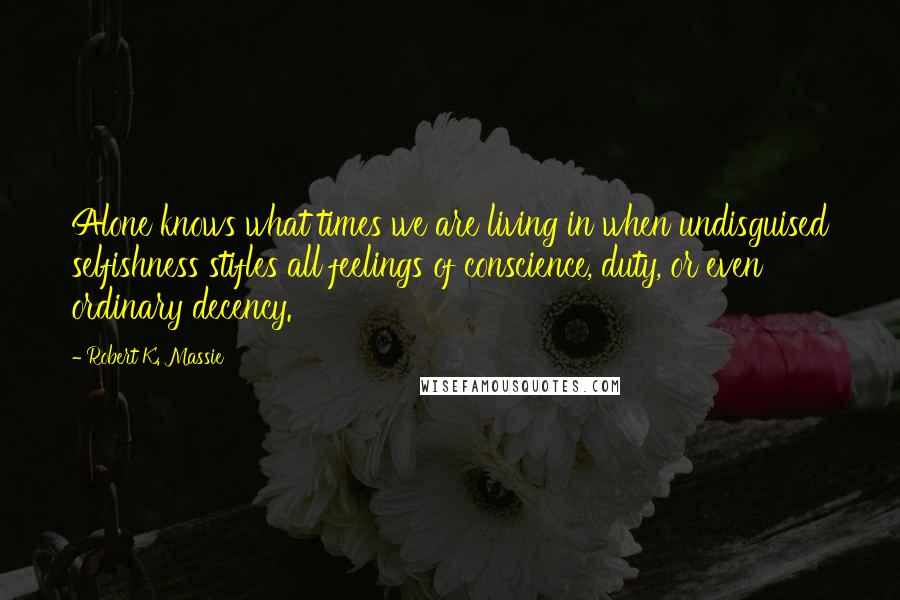 Robert K. Massie Quotes: Alone knows what times we are living in when undisguised selfishness stifles all feelings of conscience, duty, or even ordinary decency.