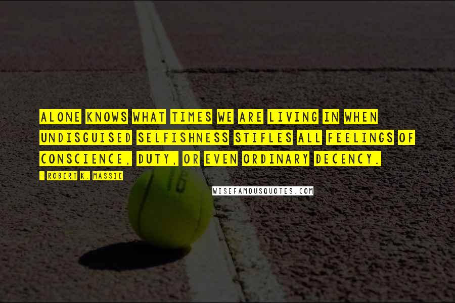 Robert K. Massie Quotes: Alone knows what times we are living in when undisguised selfishness stifles all feelings of conscience, duty, or even ordinary decency.