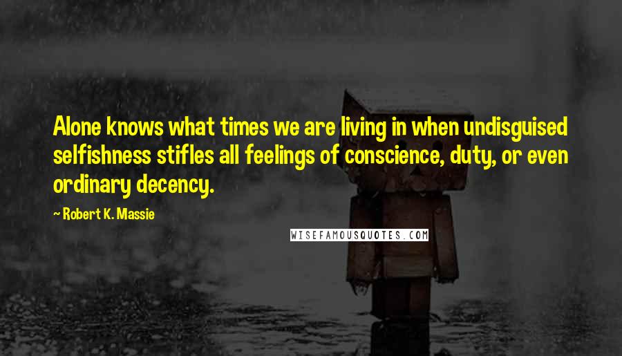 Robert K. Massie Quotes: Alone knows what times we are living in when undisguised selfishness stifles all feelings of conscience, duty, or even ordinary decency.