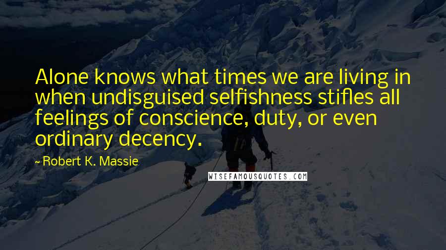 Robert K. Massie Quotes: Alone knows what times we are living in when undisguised selfishness stifles all feelings of conscience, duty, or even ordinary decency.