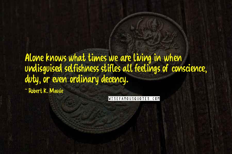 Robert K. Massie Quotes: Alone knows what times we are living in when undisguised selfishness stifles all feelings of conscience, duty, or even ordinary decency.