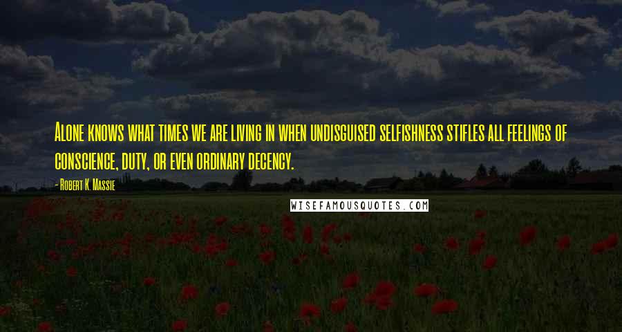 Robert K. Massie Quotes: Alone knows what times we are living in when undisguised selfishness stifles all feelings of conscience, duty, or even ordinary decency.