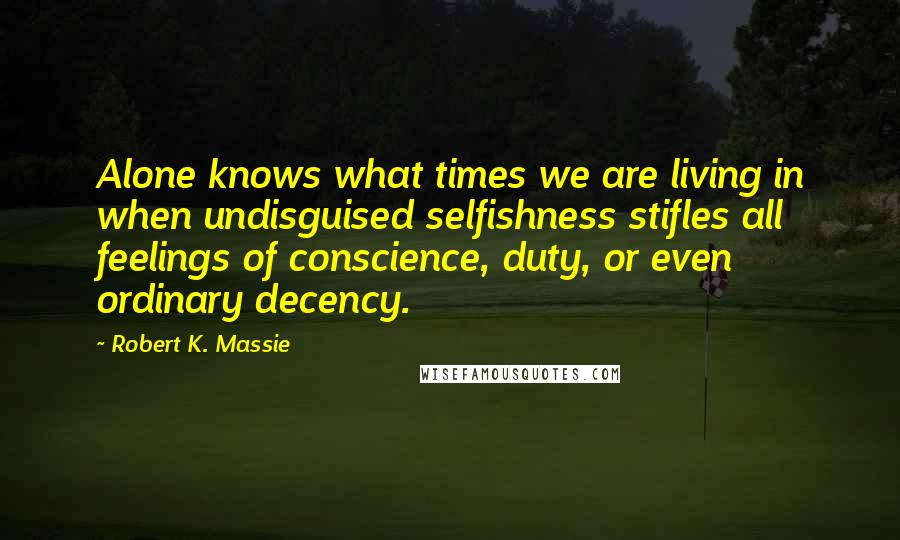 Robert K. Massie Quotes: Alone knows what times we are living in when undisguised selfishness stifles all feelings of conscience, duty, or even ordinary decency.