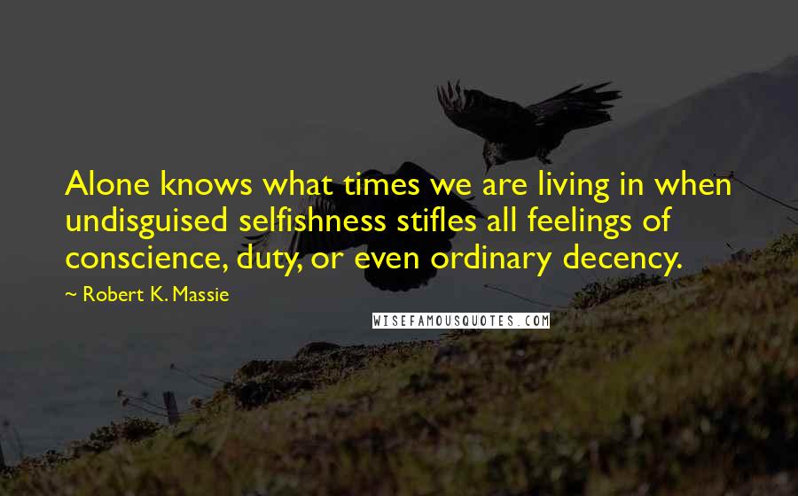 Robert K. Massie Quotes: Alone knows what times we are living in when undisguised selfishness stifles all feelings of conscience, duty, or even ordinary decency.