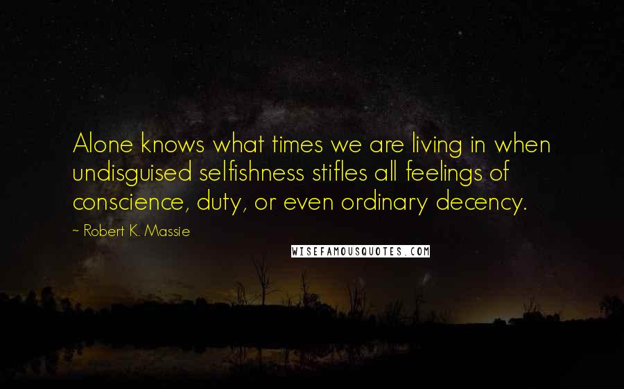 Robert K. Massie Quotes: Alone knows what times we are living in when undisguised selfishness stifles all feelings of conscience, duty, or even ordinary decency.