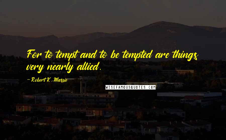 Robert K. Massie Quotes: For to tempt and to be tempted are things very nearly allied.