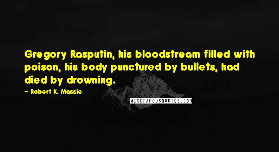Robert K. Massie Quotes: Gregory Rasputin, his bloodstream filled with poison, his body punctured by bullets, had died by drowning.