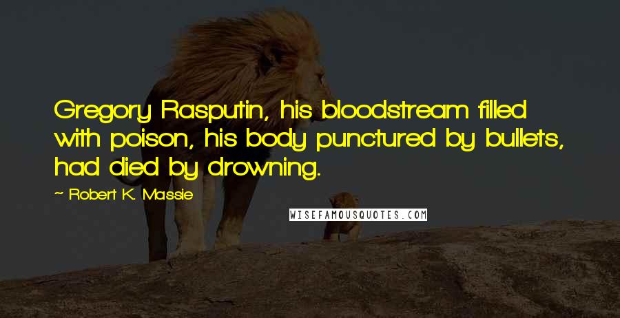 Robert K. Massie Quotes: Gregory Rasputin, his bloodstream filled with poison, his body punctured by bullets, had died by drowning.