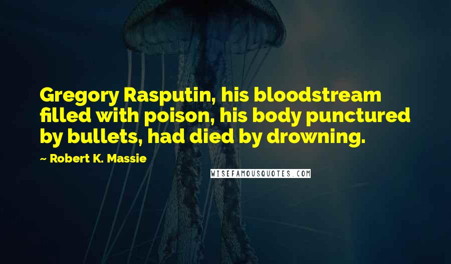 Robert K. Massie Quotes: Gregory Rasputin, his bloodstream filled with poison, his body punctured by bullets, had died by drowning.