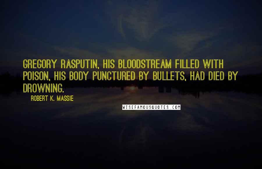 Robert K. Massie Quotes: Gregory Rasputin, his bloodstream filled with poison, his body punctured by bullets, had died by drowning.