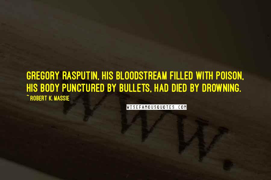 Robert K. Massie Quotes: Gregory Rasputin, his bloodstream filled with poison, his body punctured by bullets, had died by drowning.