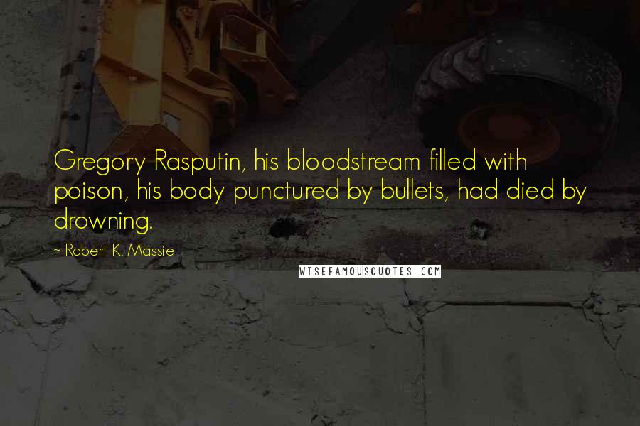 Robert K. Massie Quotes: Gregory Rasputin, his bloodstream filled with poison, his body punctured by bullets, had died by drowning.