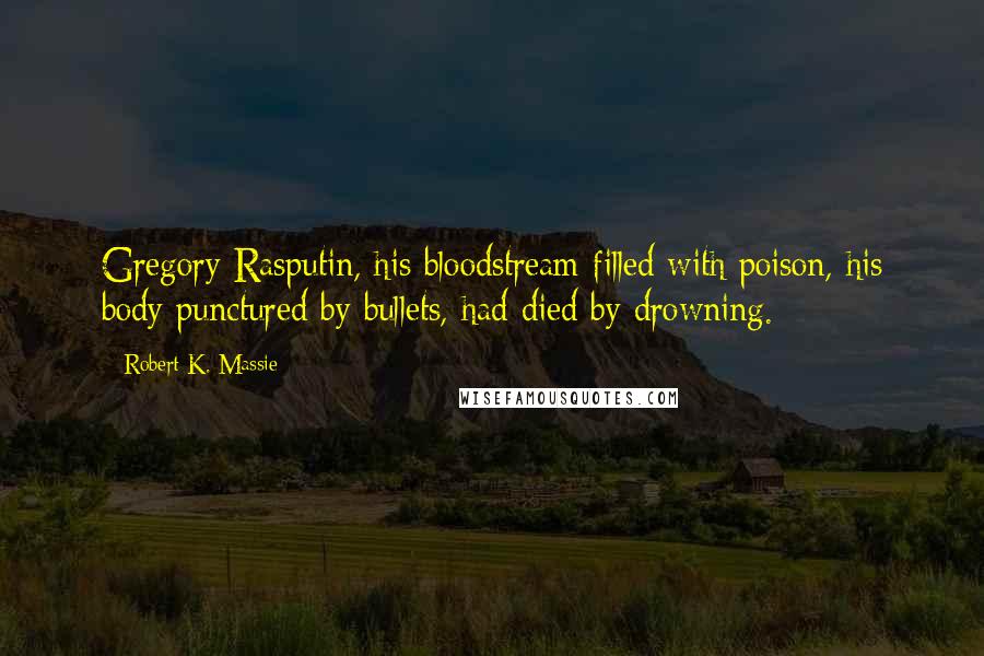 Robert K. Massie Quotes: Gregory Rasputin, his bloodstream filled with poison, his body punctured by bullets, had died by drowning.